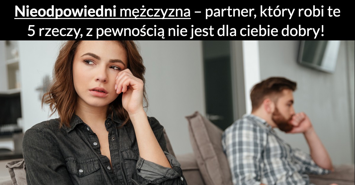 Nieodpowiedni mężczyzna – partner, który robi te 5 rzeczy, z pewnością nie jest dla ciebie dobry!