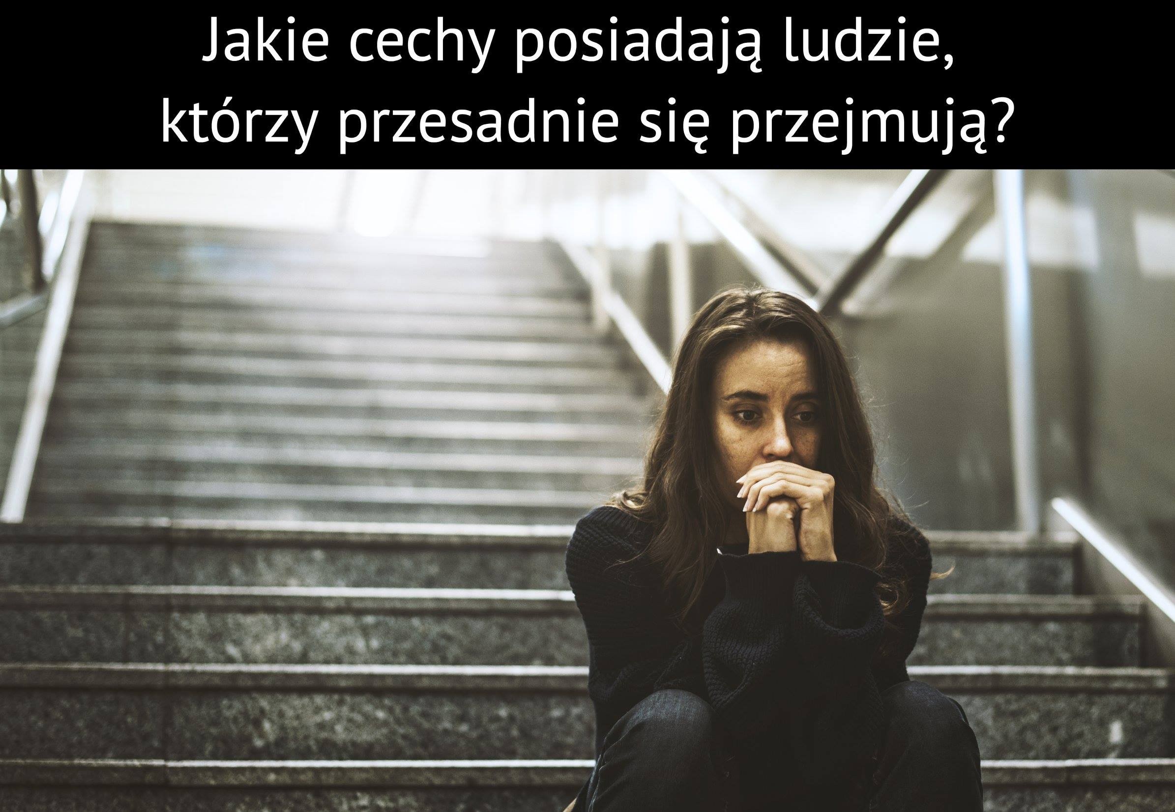 Jakie cechy posiadają ludzie, którzy przesadnie się przejmują?