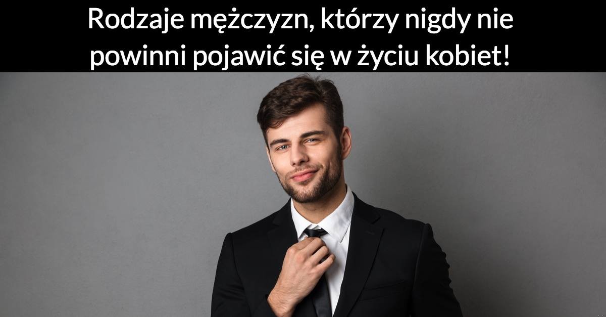 Rodzaje mężczyzn, którzy nigdy nie powinni pojawić się w życiu kobiet!