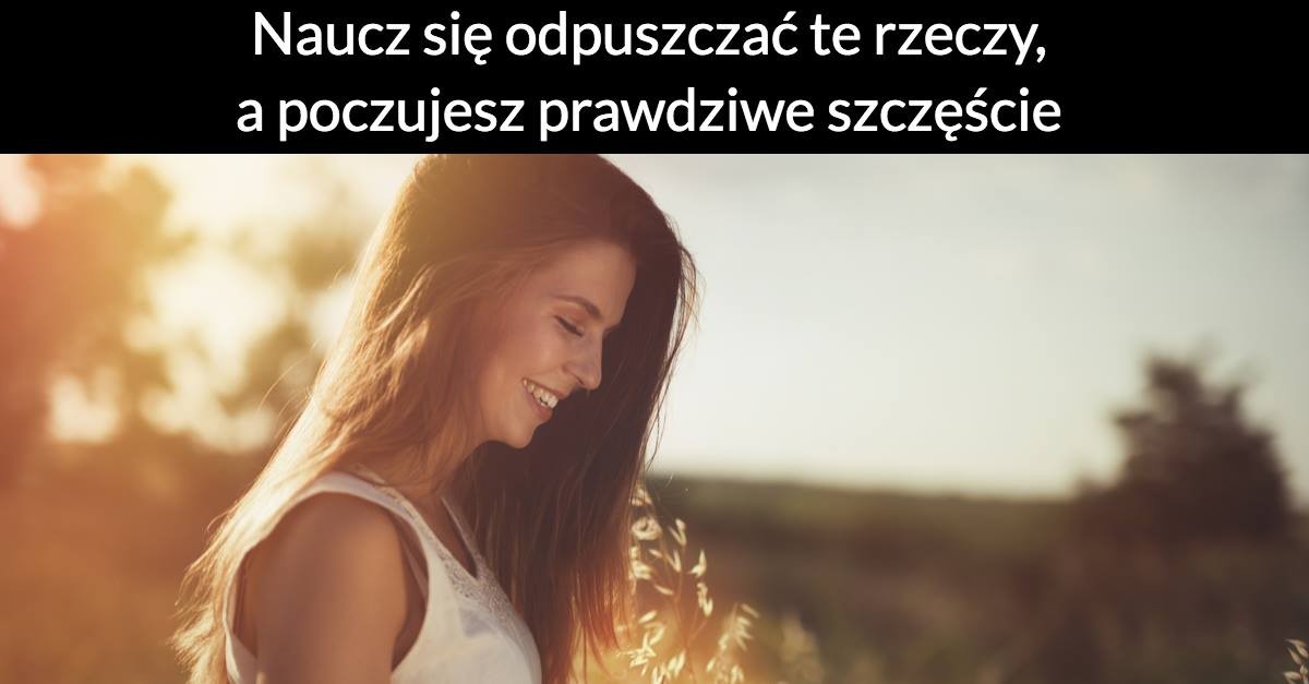 Naucz się odpuszczać te rzeczy, a poczujesz prawdziwe szczęście