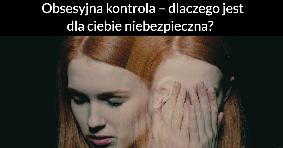Obsesyjna kontrola – dlaczego jest dla ciebie niebezpieczna?