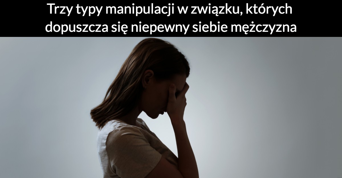 Trzy typy manipulacji w związku, których dopuszcza się niepewny siebie mężczyzna