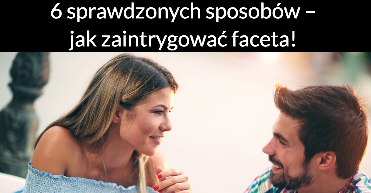 6 sprawdzonych sposobów – jak zaintrygować faceta!