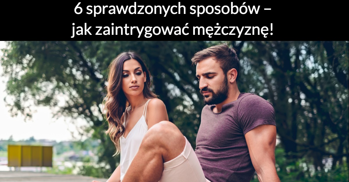 6 sprawdzonych sposobów – jak zaintrygować mężczyznę!