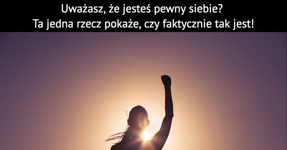 Uważasz, że jesteś pewny siebie? Ta jedna rzecz pokaże, czy faktycznie tak jest!