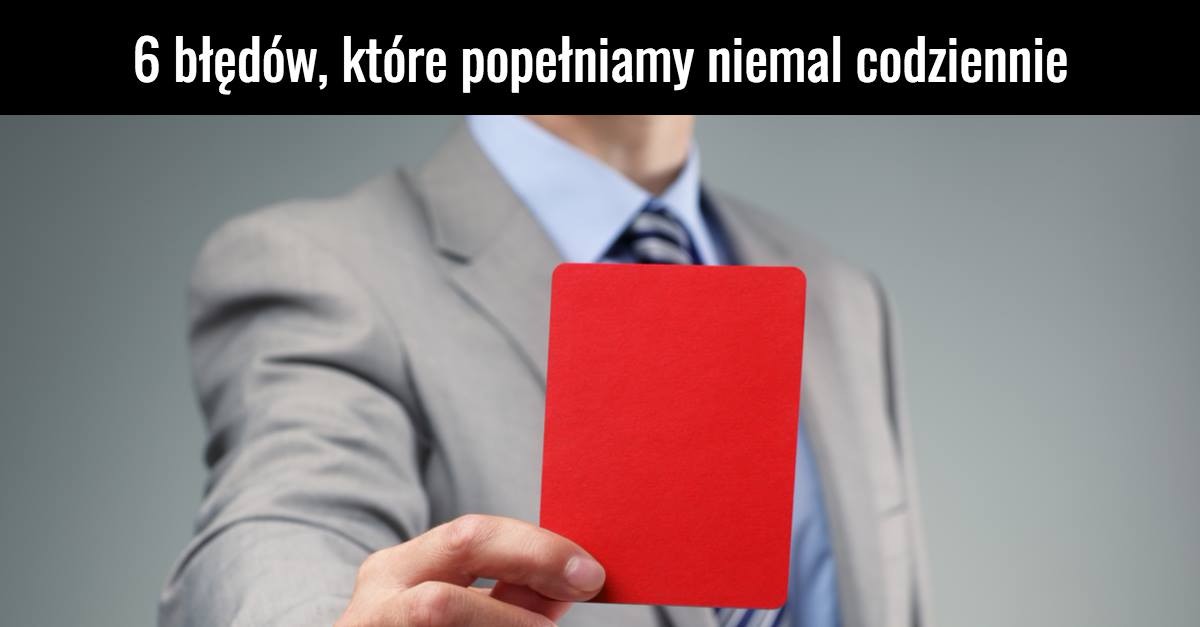 6 błędów, które popełniamy niemal codziennie, a nawet o tym nie wiemy