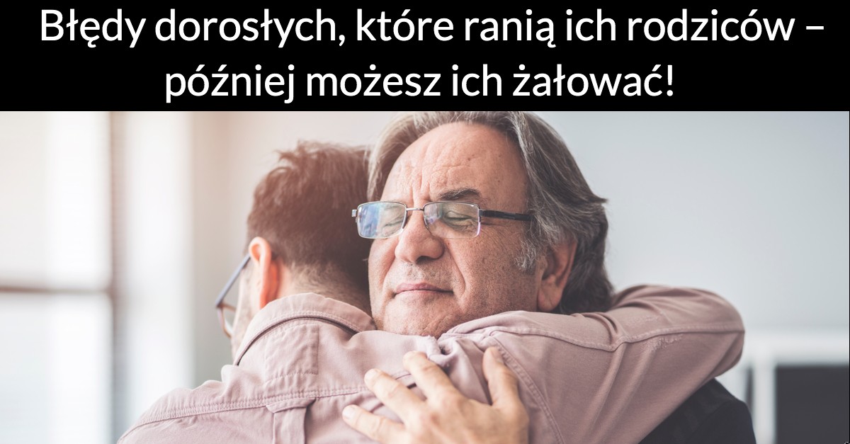 Błędy dorosłych, które ranią ich rodziców – później możesz ich żałować!