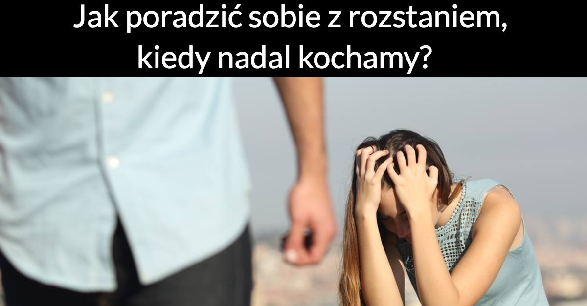 Jak poradzić sobie z rozstaniem, kiedy nadal kochamy?