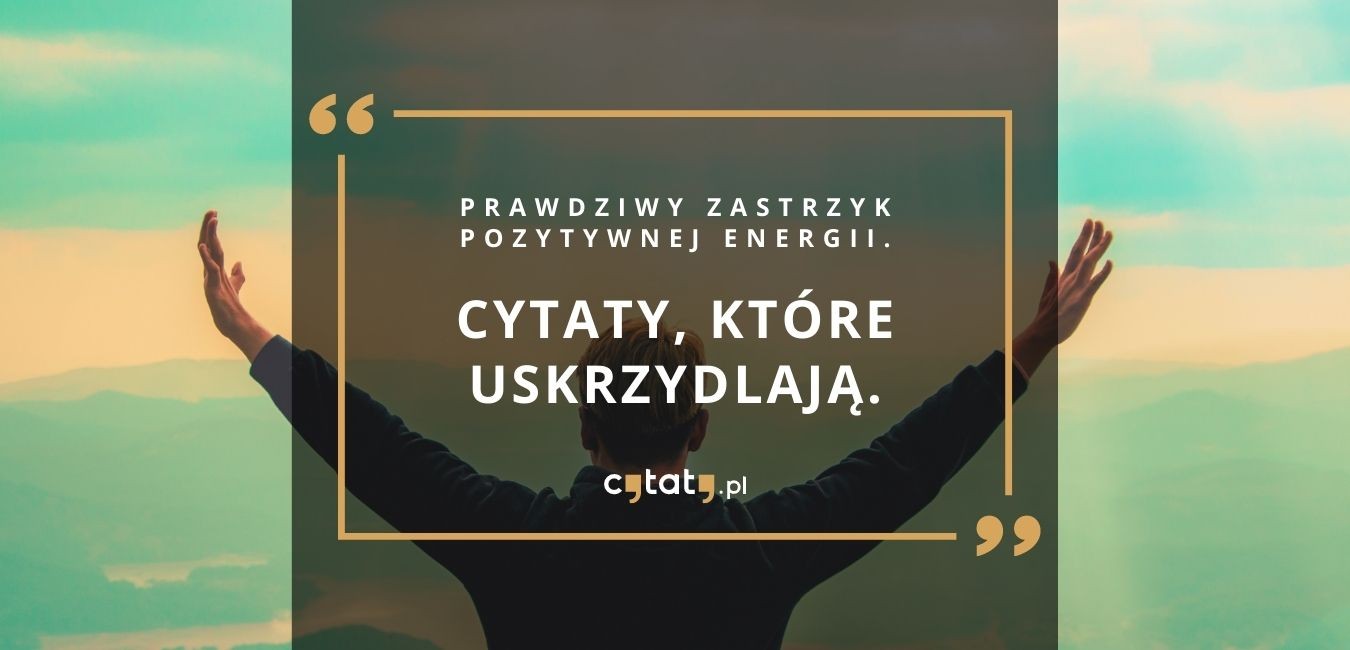 Prawdziwy zastrzyk pozytywnej energii. Cytaty, które uskrzydlają.