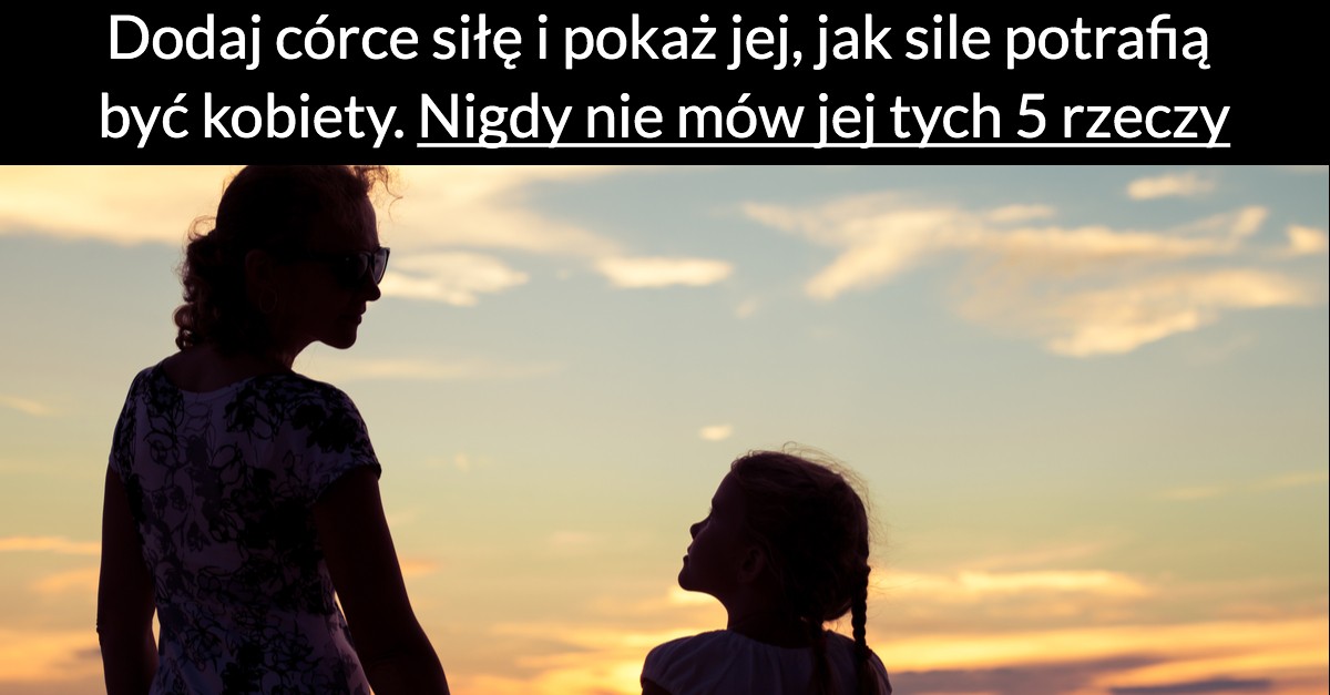 Pamiętaj, by nie mówić swojej córce tych pięciu rzeczy. Pokaż jej, jak sile potrafią być kobiety.