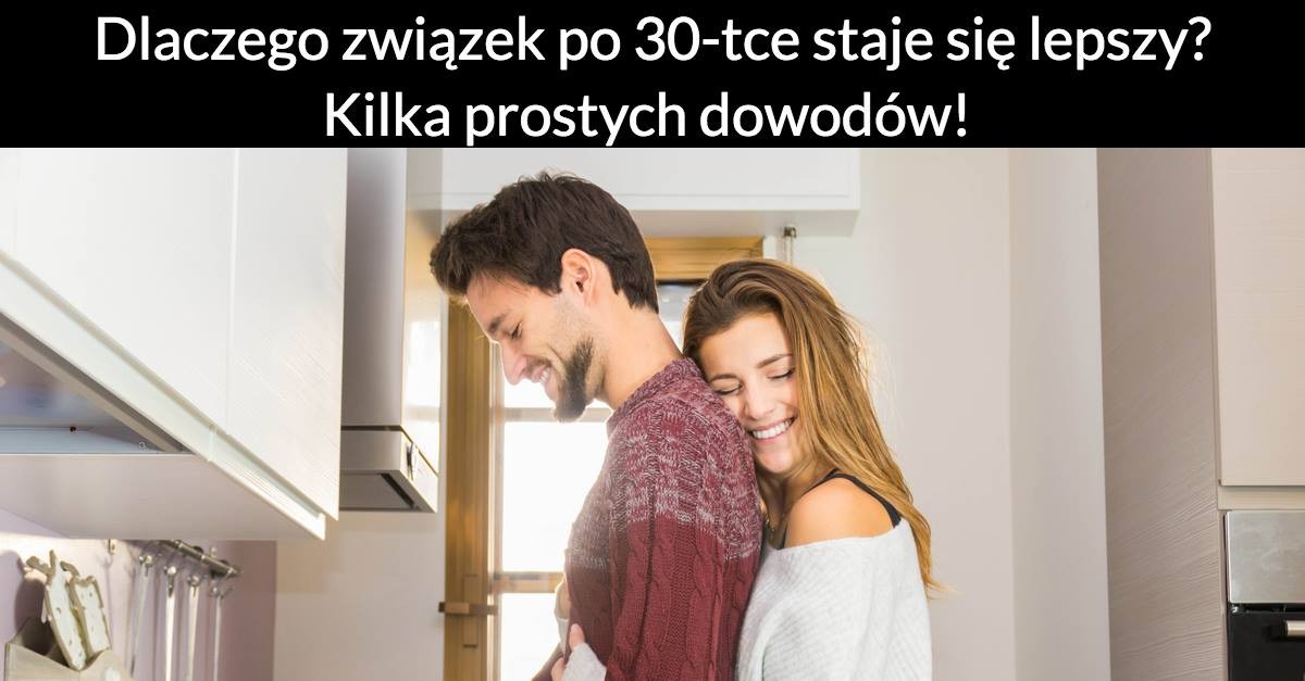 Dlaczego związek po 30-tce staje się lepszy? Kilka prostych dowodów!