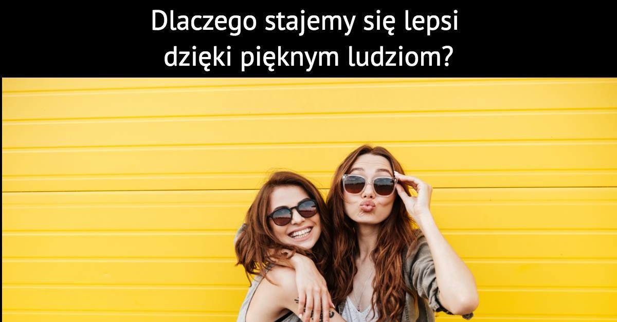 Dlaczego stajemy się lepsi dzięki pięknym ludziom?