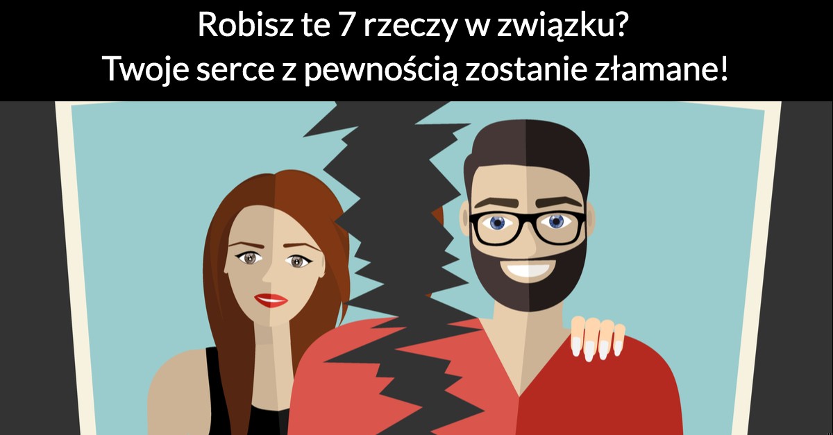 Robisz te 7 rzeczy w związku? Twoje serce z pewnością zostanie złamane!