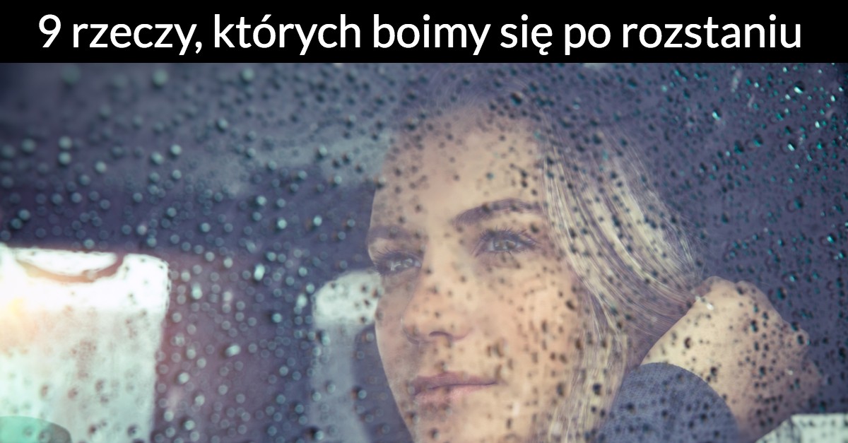 9 rzeczy, których boimy się po rozstaniu