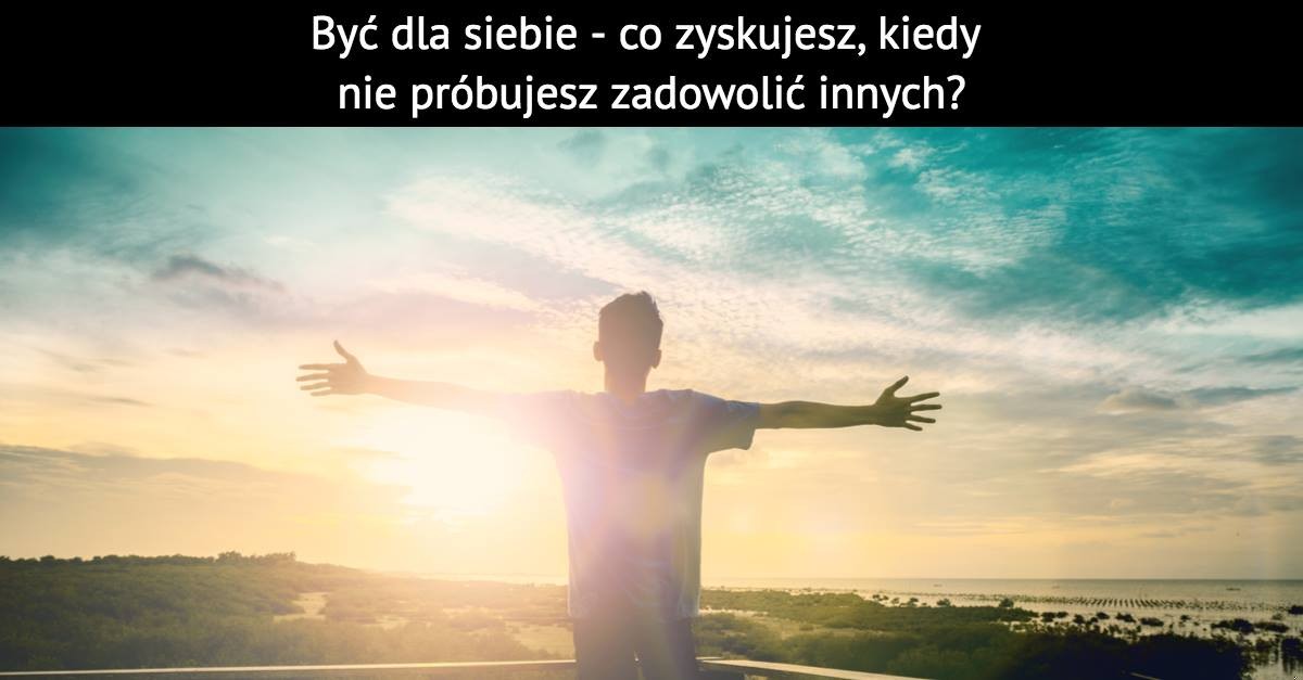 Być dla siebie – co zyskujesz, kiedy nie próbujesz zadowolić innych?