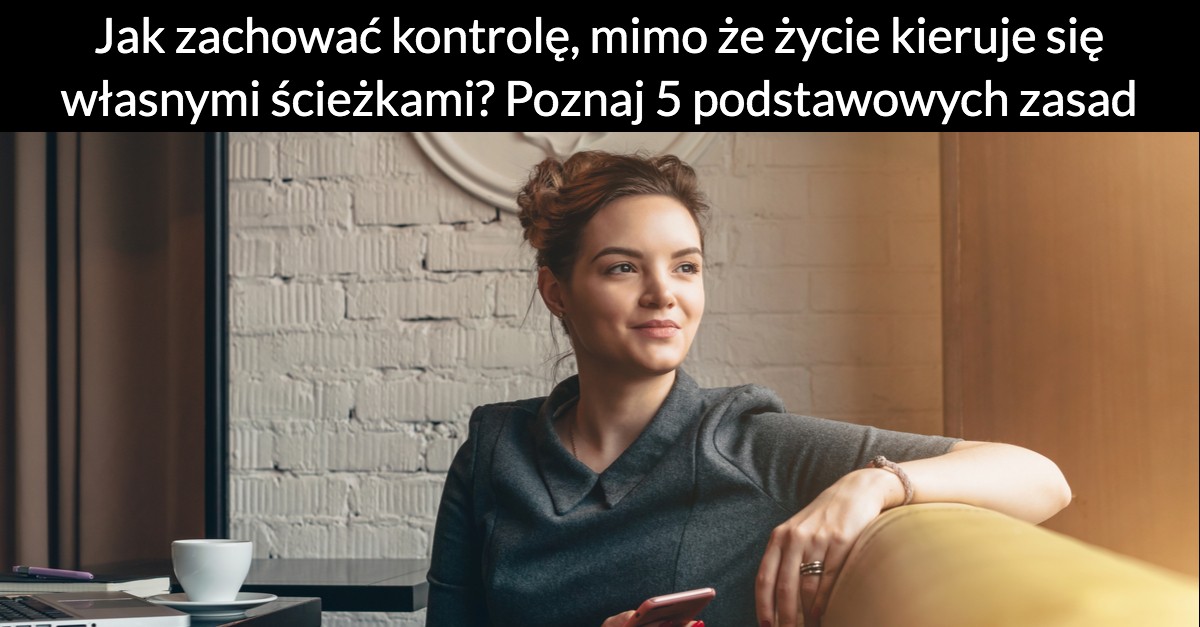 Jak zachować kontrolę, mimo że życie kieruje się własnymi ścieżkami? Poznaj 5 podstawowych zasad