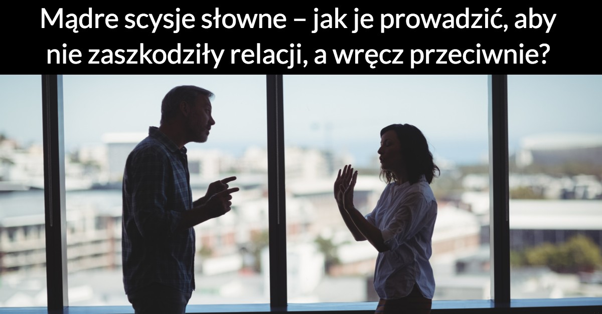 Mądre scysje słowne – jak je prowadzić, aby nie zaszkodziły relacji, a wręcz przeciwnie?