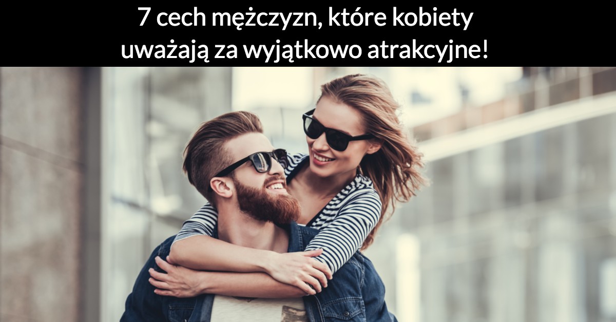 7 cech mężczyzn, które kobiety uważają za wyjątkowo atrakcyjne!
