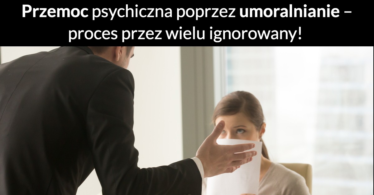 Przemoc psychiczna poprzez umoralnianie – proces przez wielu ignorowany!