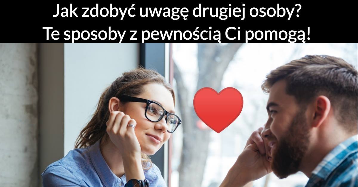Jak zdobyć uwagę drugiej osoby? Te sposoby z pewnością Ci pomogą!