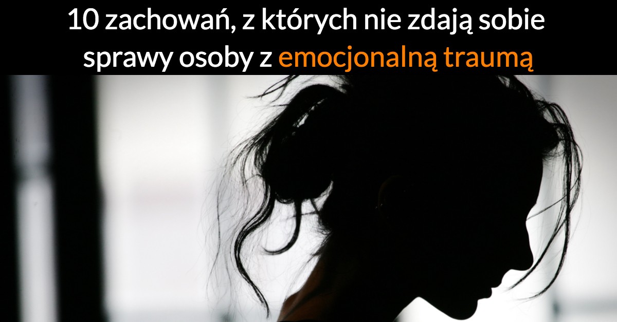 10 zachowań, z których nie zdają sobie sprawy osoby z emocjonalną traumą