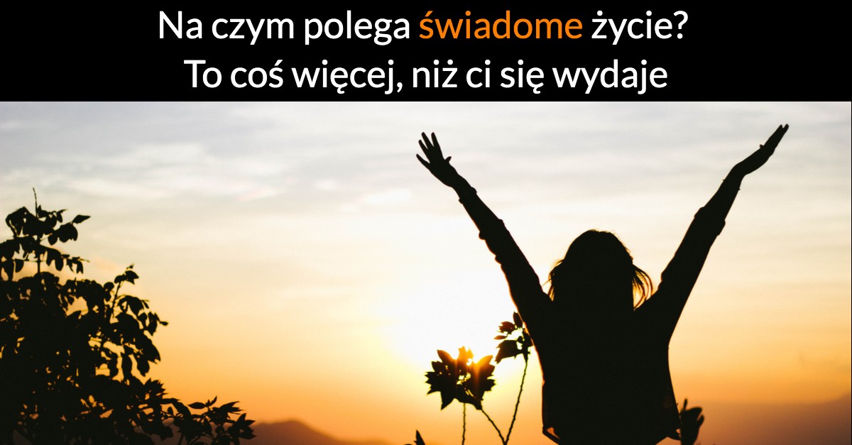 Na czym polega świadome życie? To coś więcej, niż ci się wydaje