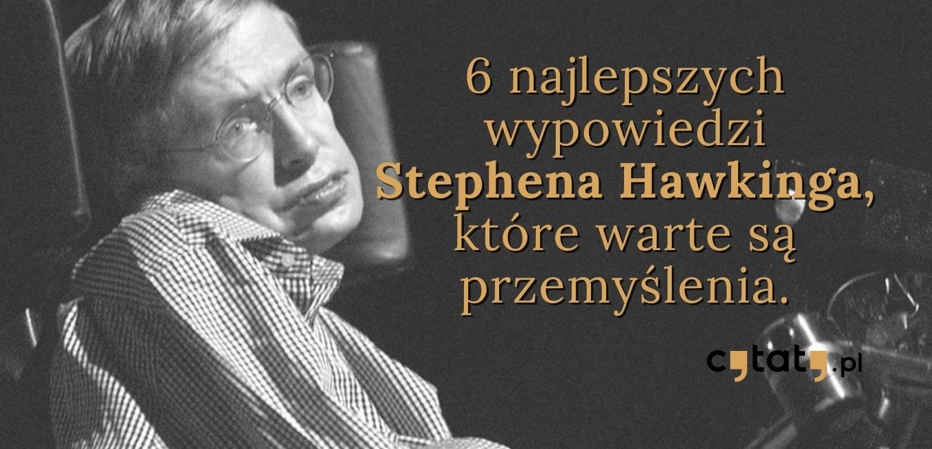 6 najlepszych wypowiedzi Stephena Hawkinga, które warte są przemyślenia