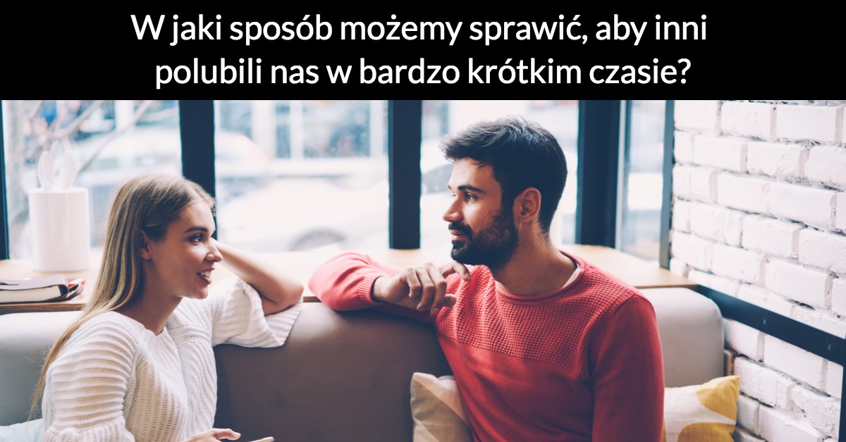 W jaki sposób możemy sprawić, aby inni polubili nas w bardzo krótkim czasie?