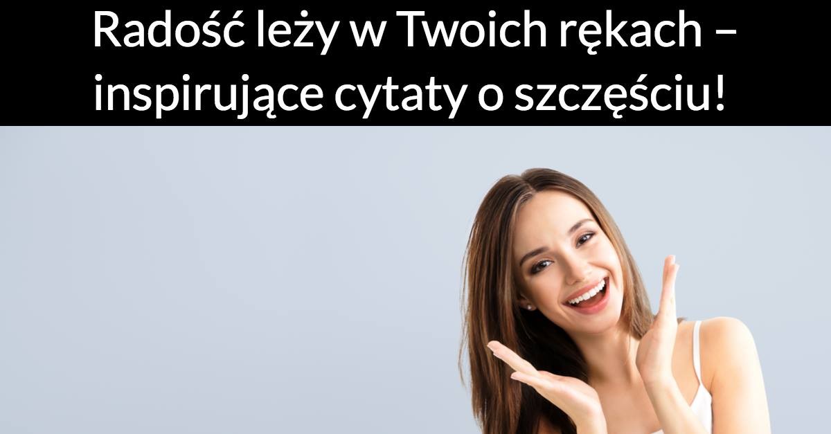 Radość leży w Twoich rękach – inspirujące cytaty o szczęściu!