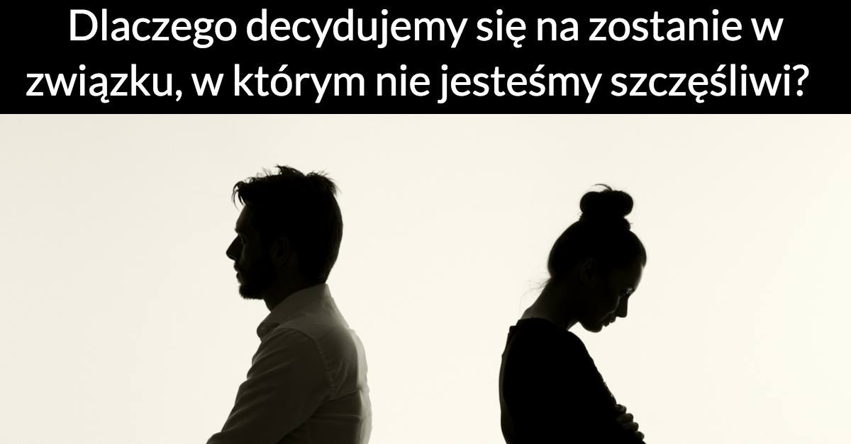 Dlaczego decydujemy się na zostanie w związku, w którym nie jesteśmy szczęśliwi?