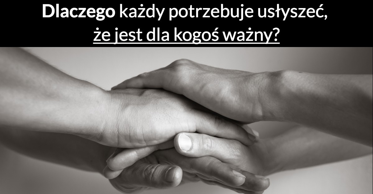 Dlaczego każdy potrzebuje usłyszeć, że jest dla kogoś ważny?