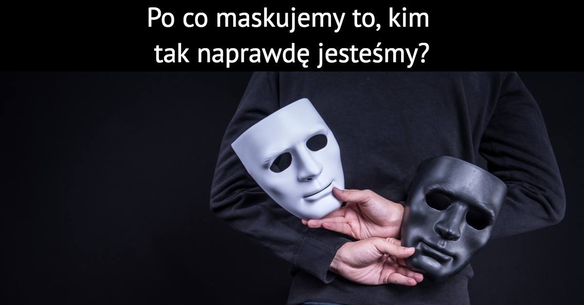 Po co maskujemy to, kim tak naprawdę jesteśmy?