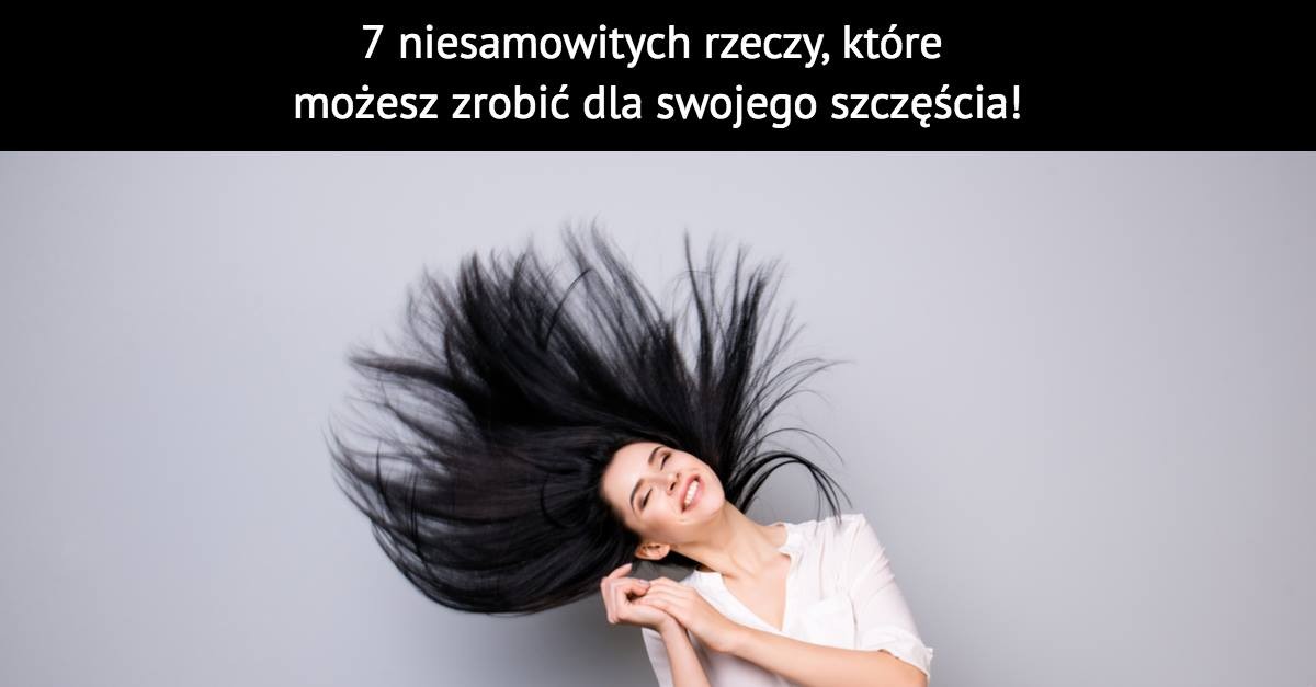 7 niesamowitych rzeczy, które możesz zrobić dla swojego szczęścia!