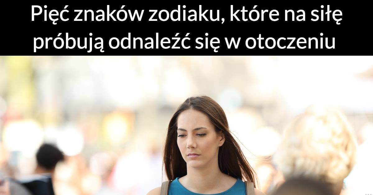 Pięć znaków zodiaku, które na siłę próbują odnaleźć się w otoczeniu
