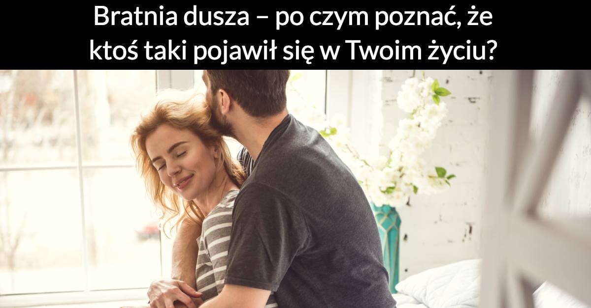 Bratnia dusza – po czym poznać, że ktoś taki pojawił się w Twoim życiu?