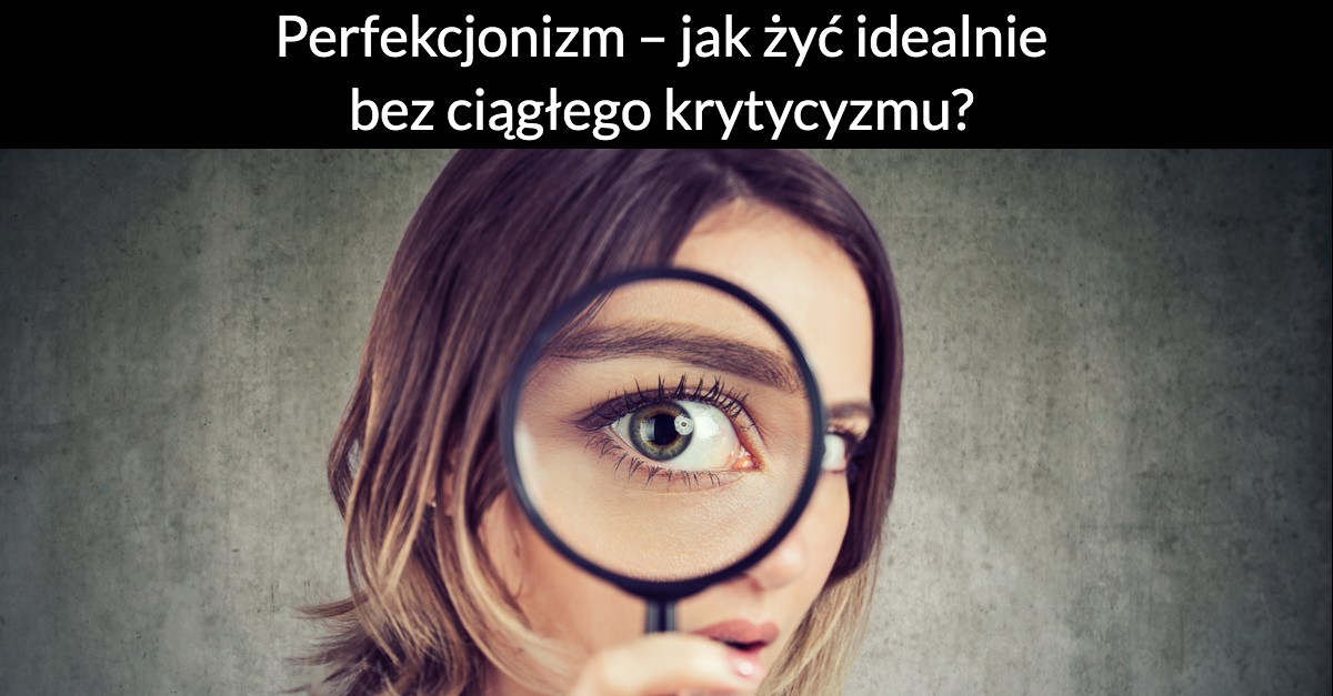 Perfekcjonizm – jak żyć idealnie bez ciągłego krytycyzmu?