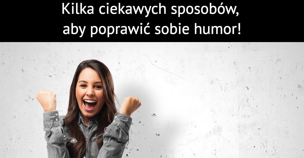 Kilka ciekawych sposobów, aby poprawić sobie humor!