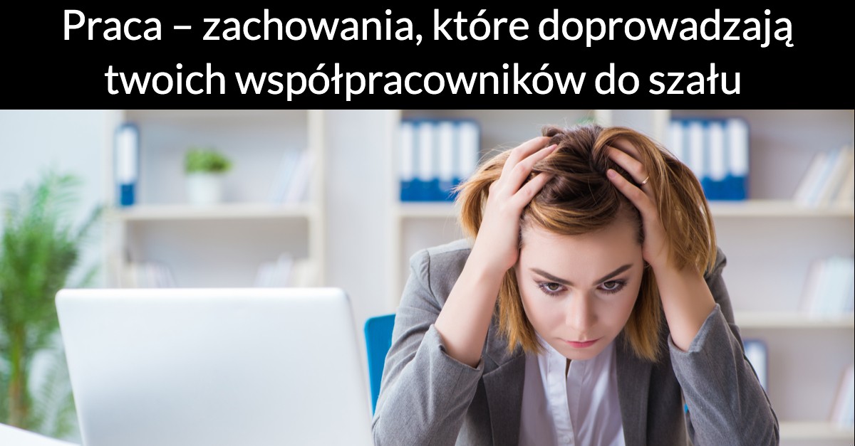 Praca – zachowania, które doprowadzają twoich współpracowników do szału