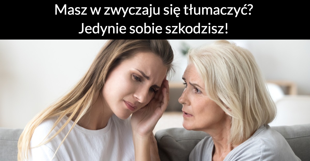 Masz w zwyczaju się tłumaczyć? Jedynie sobie szkodzisz!