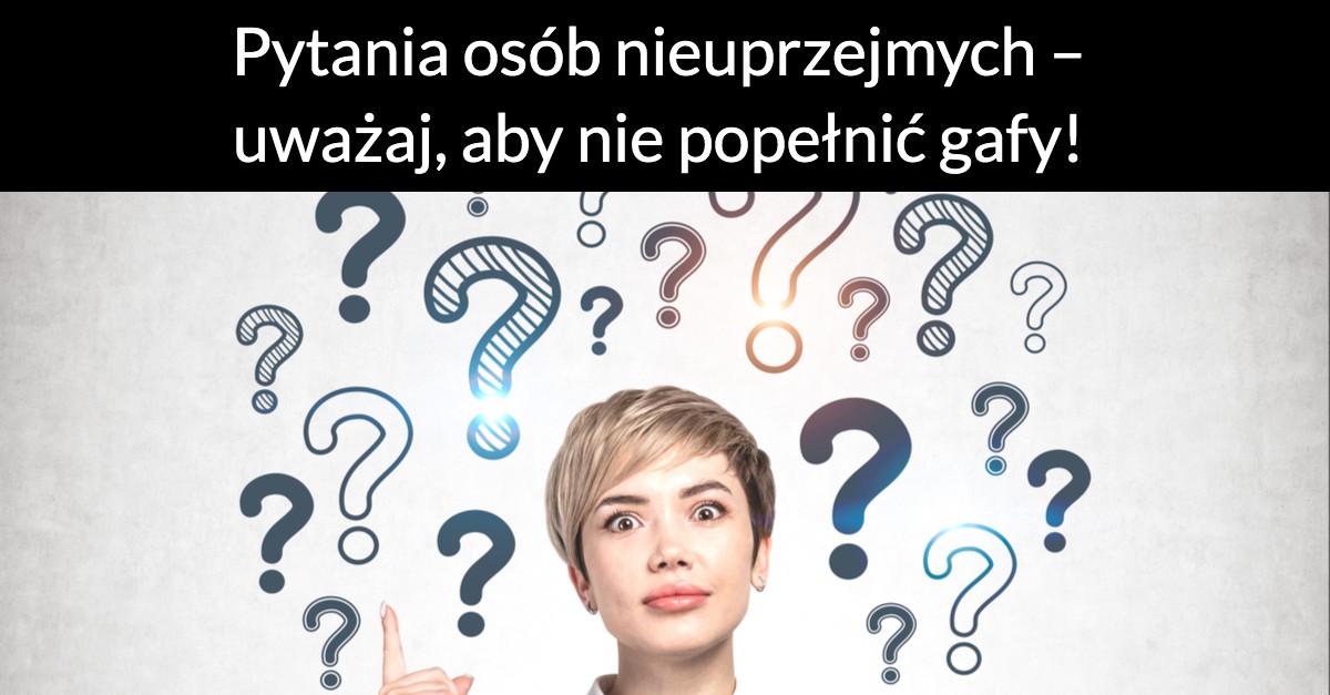 Pytania osób nieuprzejmych – uważaj, aby nie popełnić gafy!