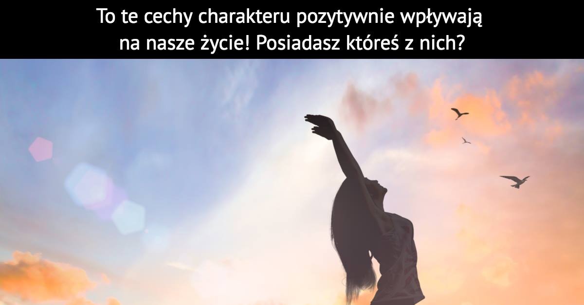 To te cechy charakteru pozytywnie wpływają na nasze życie! Posiadasz któreś z nich?