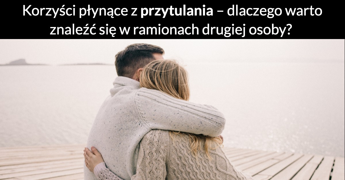 Korzyści płynące z przytulania – dlaczego warto znaleźć się w ramionach drugiej osobie?