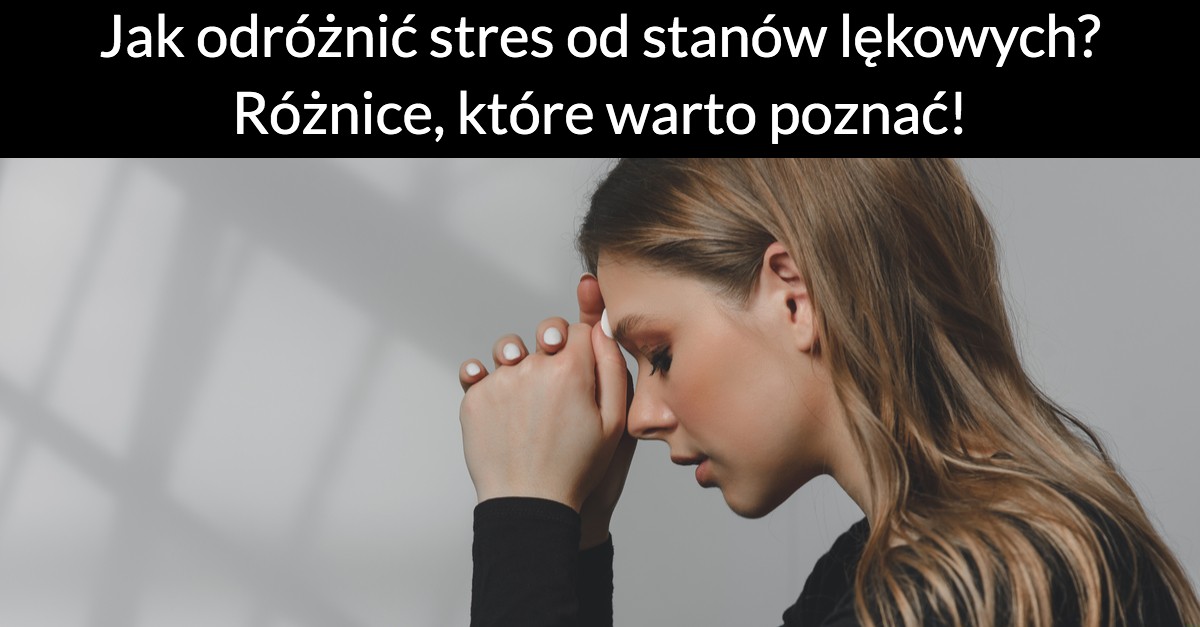 Jak odróżnić stres od stanów lękowych? Różnice, które warto poznać!