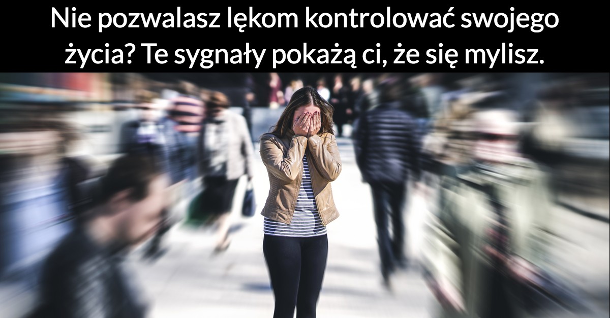 Nie pozwalasz lękom kontrolować swojego życia? Te sygnały pokażą ci, że się mylisz.