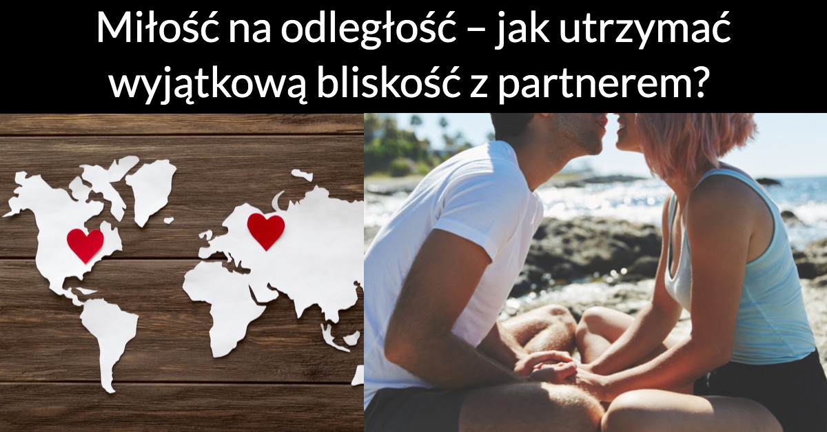 Miłość na odległość – jak utrzymać wyjątkową bliskość z partnerem?