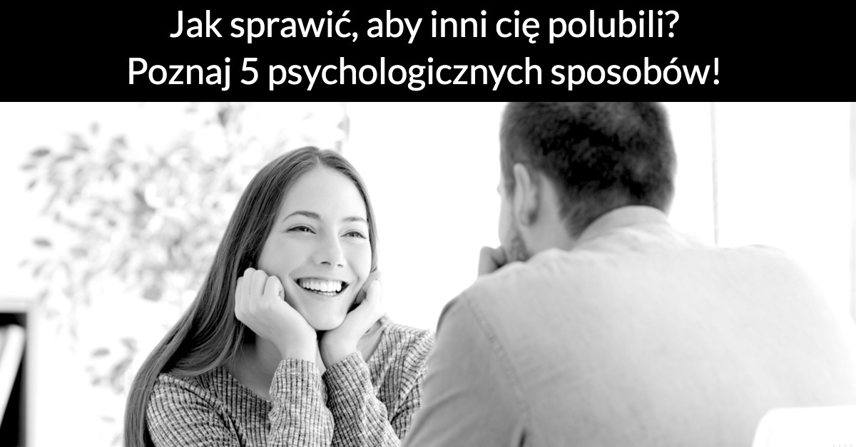 Jak sprawić, aby inni cię polubili? Poznaj 5 psychologicznych sposobów!