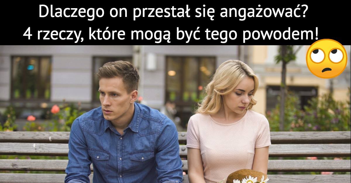 Dlaczego on przestał się angażować? Cztery rzeczy, które mogą być tego powodem!