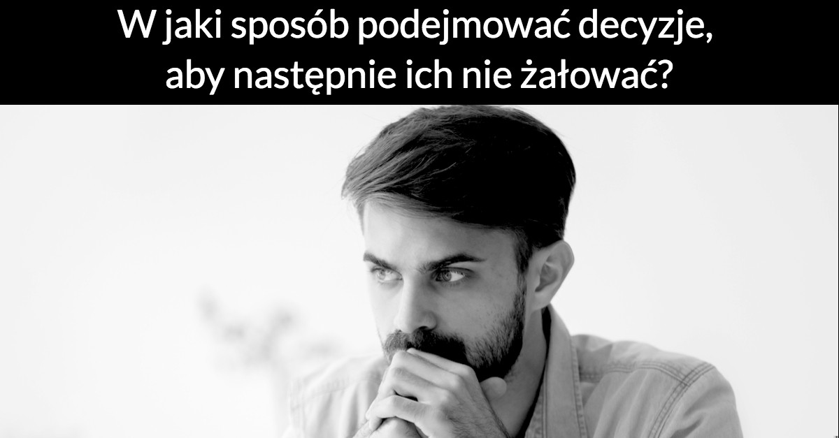 W jaki sposób podejmować decyzje, aby następnie ich nie żałować?